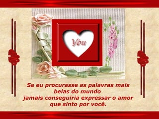 Se eu procurasse as palavras mais
          belas do mundo
jamais conseguiria expressar o amor
         que sinto por você.
 