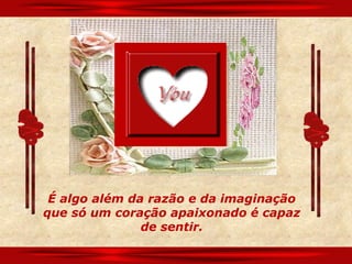 É algo além da razão e da imaginação
que só um coração apaixonado é capaz
               de sentir.
 