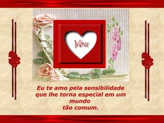 Eu te amo pela sensibilidade
que lhe torna especial em um
           mundo
         tão comum.
 