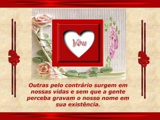 Outras pelo contrário surgem em
 nossas vidas e sem que a gente
perceba gravam o nosso nome em
         sua existência.
 