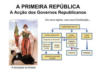 A PRIMEIRA REPÚBLICA A Acção dos Governos Republicanos Um novo regime, uma nova Constituição... A laicização do Estado 