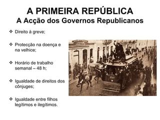 A PRIMEIRA REPÚBLICA A Acção dos Governos Republicanos Direito à greve; Protecção na doença e na velhice; Horário de trabalho semanal – 48 h; Igualdade de direitos dos cônjuges; Igualdade entre filhos legítimos e ilegítimos. 