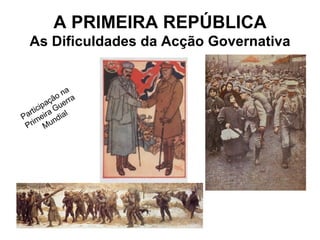 A PRIMEIRA REPÚBLICA As Dificuldades da Acção Governativa Participação na Primeira Guerra Mundial 