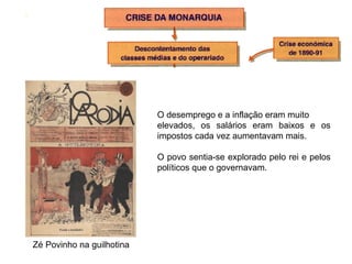 Zé Povinho na guilhotina O desemprego e a inflação eram muito elevados, os salários eram baixos e os impostos cada vez aumentavam mais. O povo sentia-se explorado pelo rei e pelos políticos que o governavam. 
