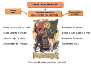 Heróis do mar, nobre povo Nação valente e imortal. Levantai hoje de novo O esplendor de Portugal... Às armas, às armas Sobre a terra e sobre o mar Às armas, às armas Pela Pátria lutar... Contra os Bretões, marchar, marchar! 