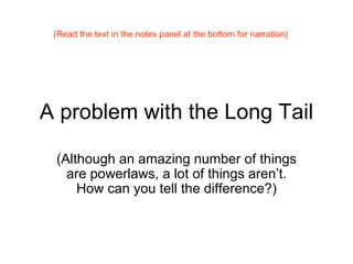A problem with the Long Tail (Although an amazing number of things are powerlaws, a lot of things aren’t. How can you tell the difference?) (Read the text in the notes panel at the bottom for narration) 