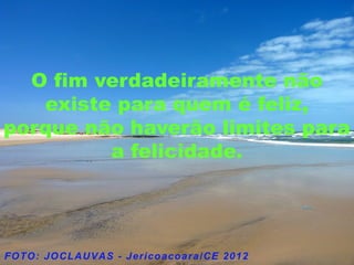 O fim verdadeiramente não
   existe para quem é feliz,
porque não haverão limites para
         a felicidade.
 