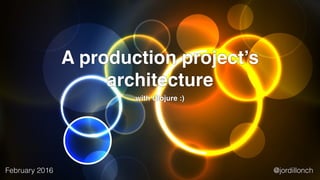 A production project’s
architecture
with Clojure :)
February 2016 @jordillonch
 