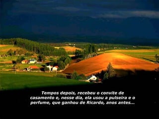 Tempos depois, recebeu o convite de casamento e, nesse dia, ela usou a pulseira e o perfume, que ganhou de Ricardo, anos antes... 