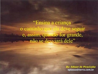 “ Ensina a criança  o caminho que ela deve seguir e, assim, quando for grande, não se desviará dele” 