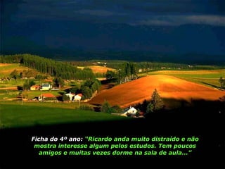 Ficha do 4º ano:  “Ricardo anda muito distraído e não mostra interesse algum pelos estudos. Tem poucos amigos e muitas vezes dorme na sala de aula...” 