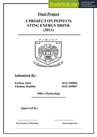 Final Project
A PROJECT ON PEPSI CO.
STING ENERGY DRINK
(2011)
-------------------------------------------------
Submitted By:
Farhan Abid 1632-109004
Ghulam Shabbir 1632-109007
MBA (Marketing)
-------------------------------
Approved by:
_____________________ _____________________
Dean Faculty of Marketing Project Supervisor
 