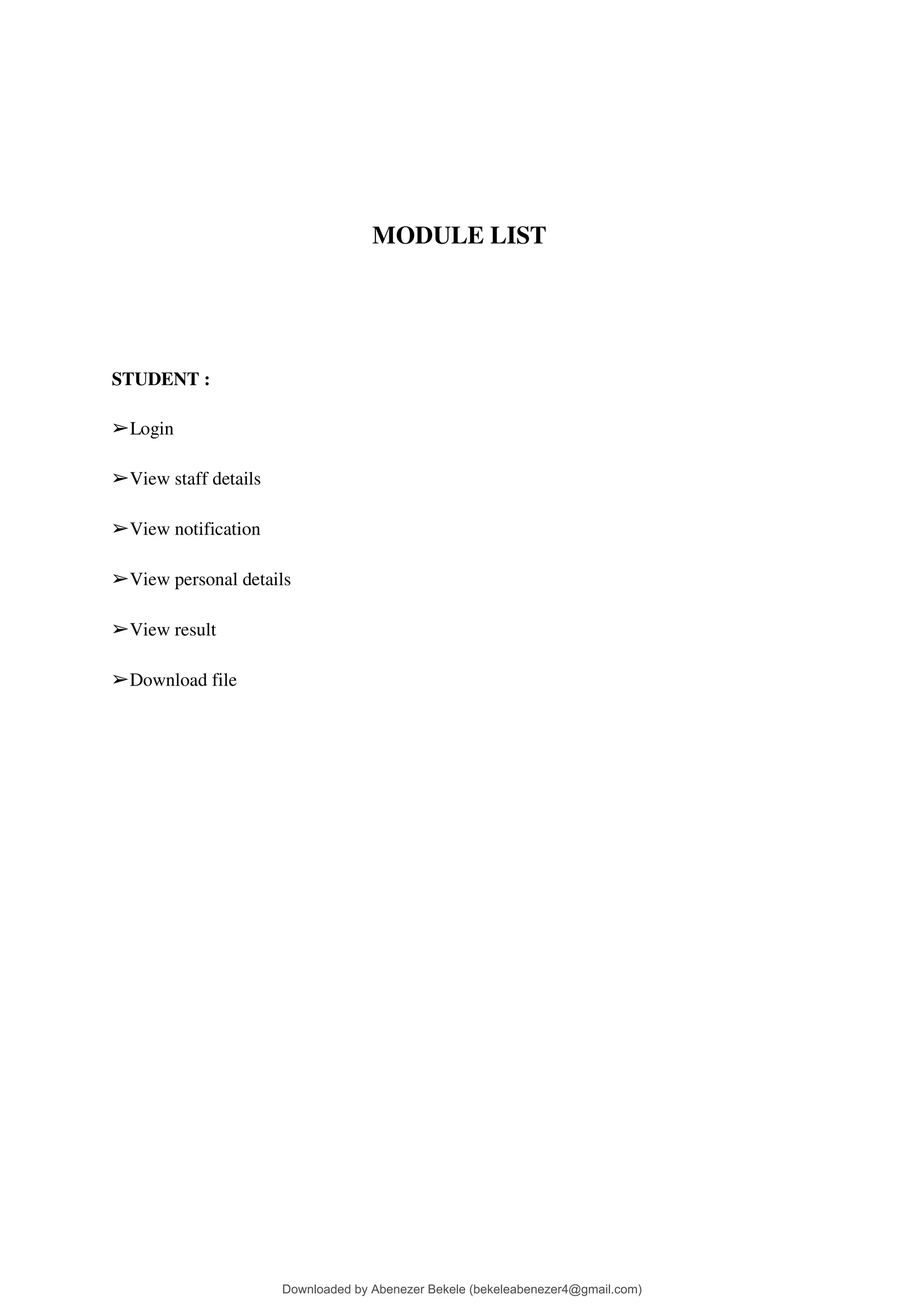 MODULE LIST
STUDENT :
➢Login
➢View staff details
➢View notification
➢View personal details
➢View result
➢Download file
Downloaded by Abenezer Bekele (bekeleabenezer4@gmail.com)
lOMoARcPSD|20625902
 