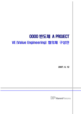 OOOO 반도체 A PROJECT
VE (Value Engineering) 협의체 구성안




                        2007. 6. 12
 