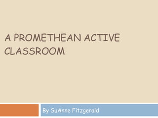 A PROMETHEAN ACTIVE CLASSROOM By SuAnne Fitzgerald 