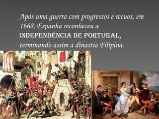 Após uma guerra com progressos e recuos, em 1668, Espanha reconheceu a  INDEPENDÊNCIA DE PORTUGAL , terminando assim a dinastia Filipina. 
