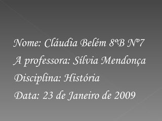 Nome: Cláudia Belém 8ºB Nº7 A professora: Sílvia Mendonça Disciplina: História Data: 23 de Janeiro de 2009 