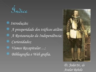 Introdução; A prosperidade dos tráficos atlânticos; A Restauração da Independência; Curiosidades; Vamos Recapitular…; Bibliografia e Web grafia. D. João  IV ,  de Avelar Rebelo 