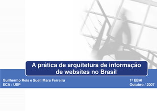 A prática de arquitetura de informação
                         de websites no Brasil
Guilhermo Reis e Sueli Mara Ferreira              1º EBAI
ECA / USP                                         Outubro / 2007