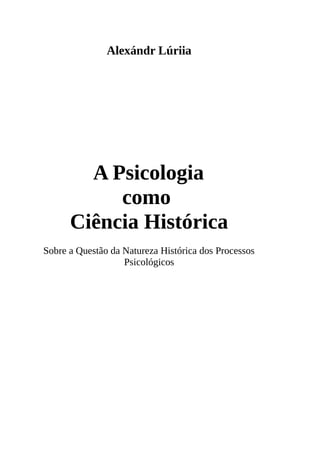Alexándr Lúriia
A Psicologia
como
Ciência Histórica
Sobre a Questão da Natureza Histórica dos Processos
Psicológicos
 