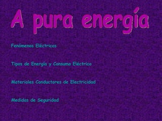 A pura energía Fenómenos Eléctricos Tipos de Energía y Consumo Eléctrico Materiales Conductores de Electricidad Medidas de Seguridad 