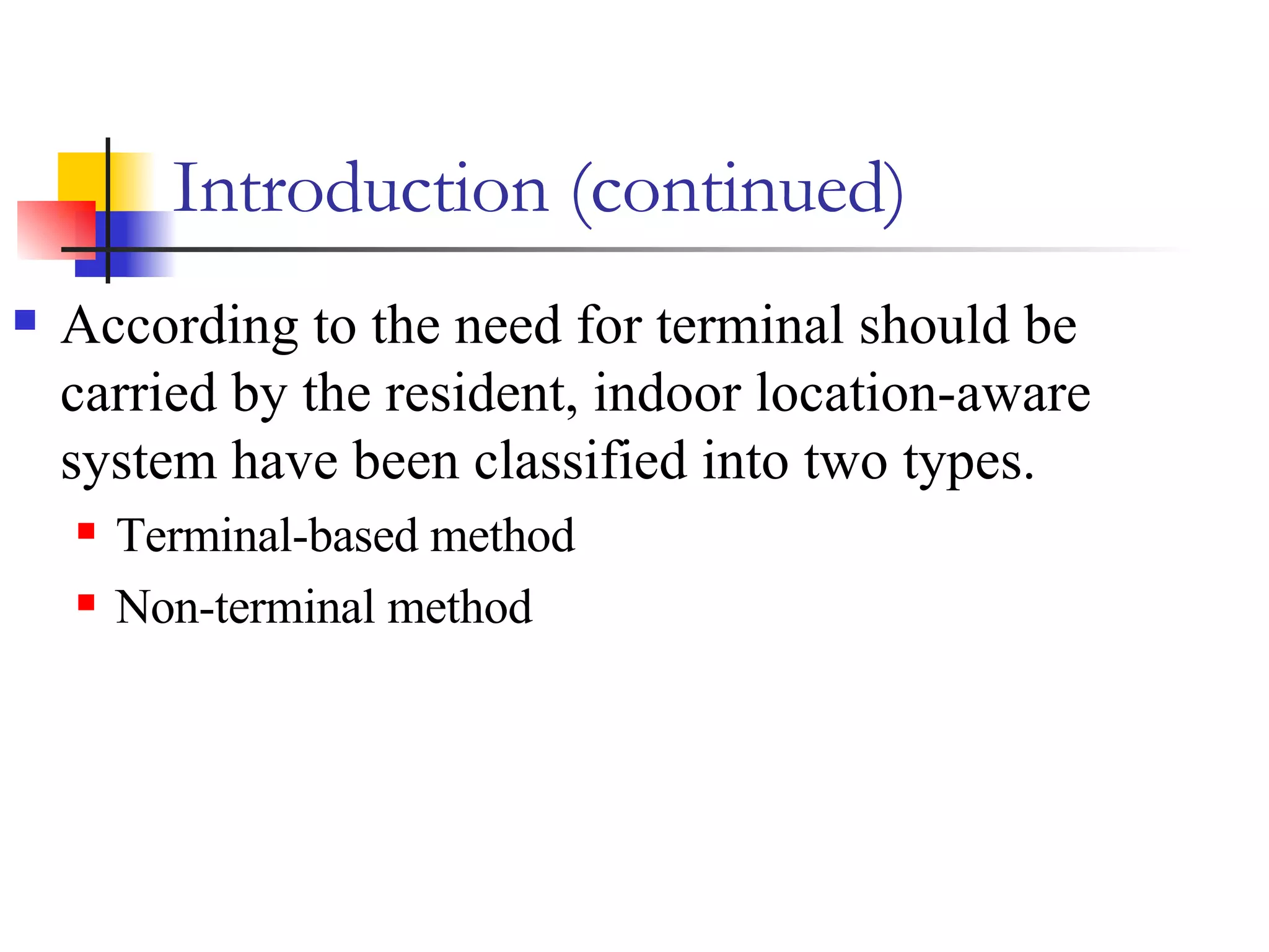 Introduction (continued) According to the need for terminal should be carried by the resident, indoor location-aware system have been classified into two types. Terminal-based method Non-terminal method 