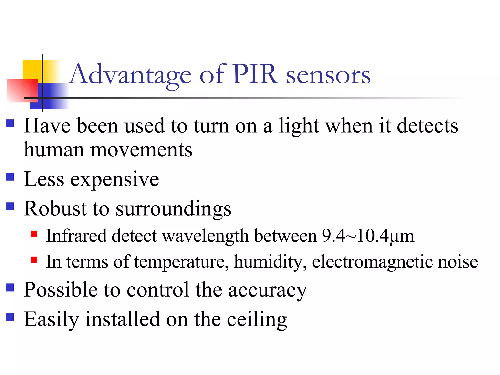 Advantage of PIR sensors Have been used to turn on a light when it detects human movements Less expensive Robust to surroundings Infrared detect wavelength between 9.4~10.4μm In terms of temperature, humidity, electromagnetic noise Possible to control the accuracy  Easily installed on the ceiling 