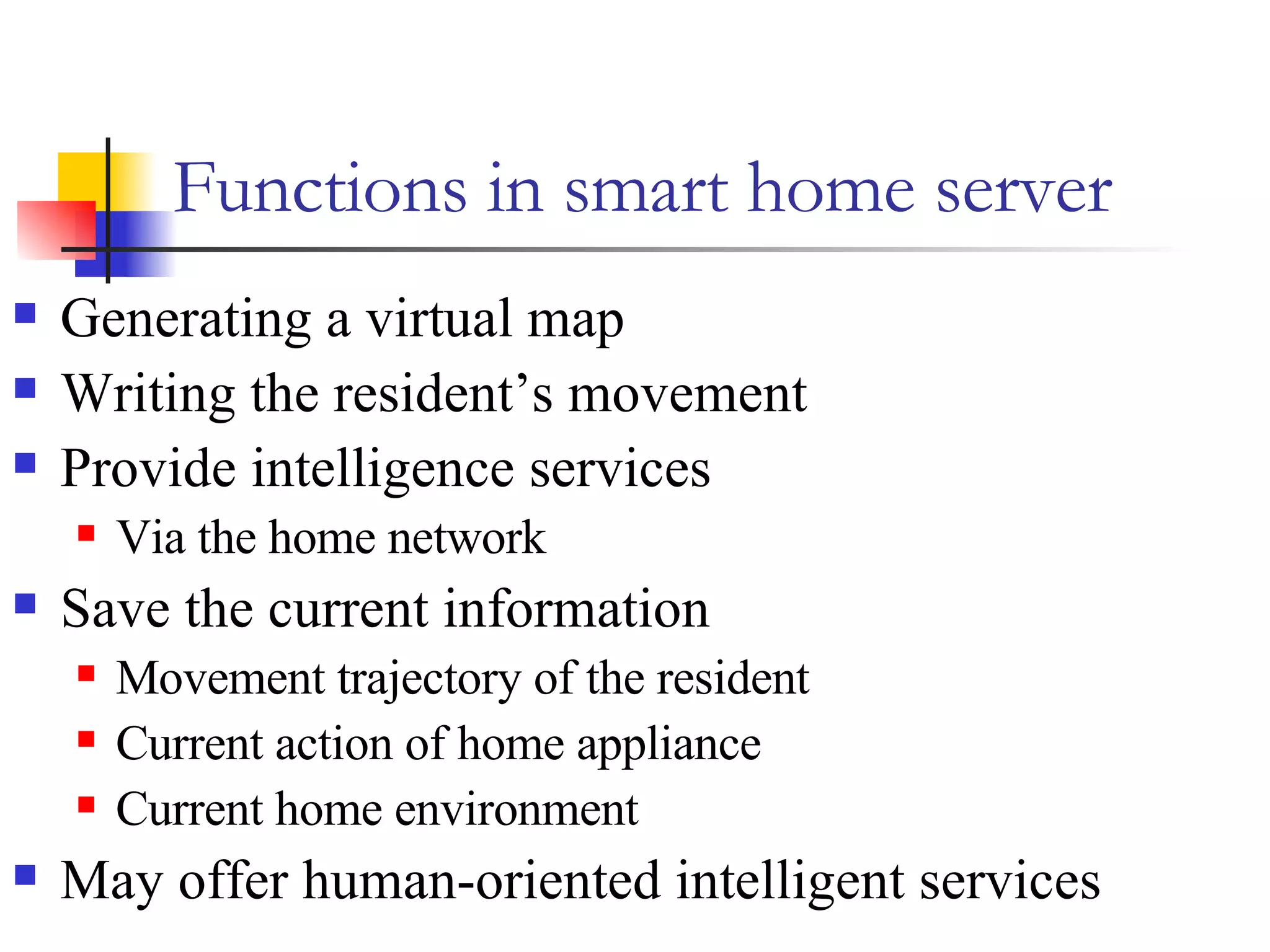 Functions in smart home server Generating a virtual map Writing the resident’s movement Provide intelligence services Via the home network  Save the current information  Movement trajectory of the resident  Current action of home appliance Current home environment May offer human-oriented intelligent services 