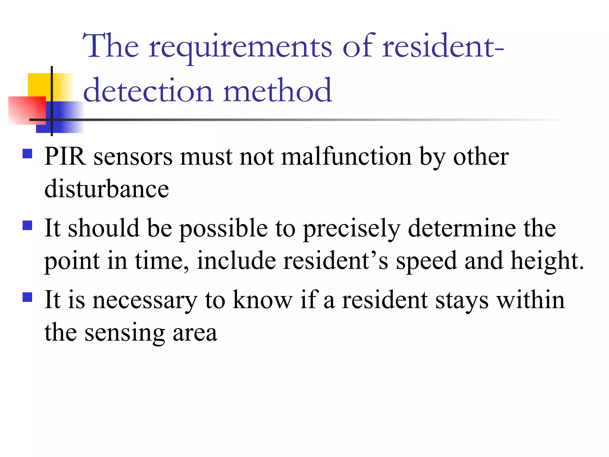 The requirements of resident-detection method PIR sensors must not malfunction by other disturbance It should be possible to precisely determine the point in time, include resident’s speed and height. It is necessary to know if a resident stays within the sensing area 