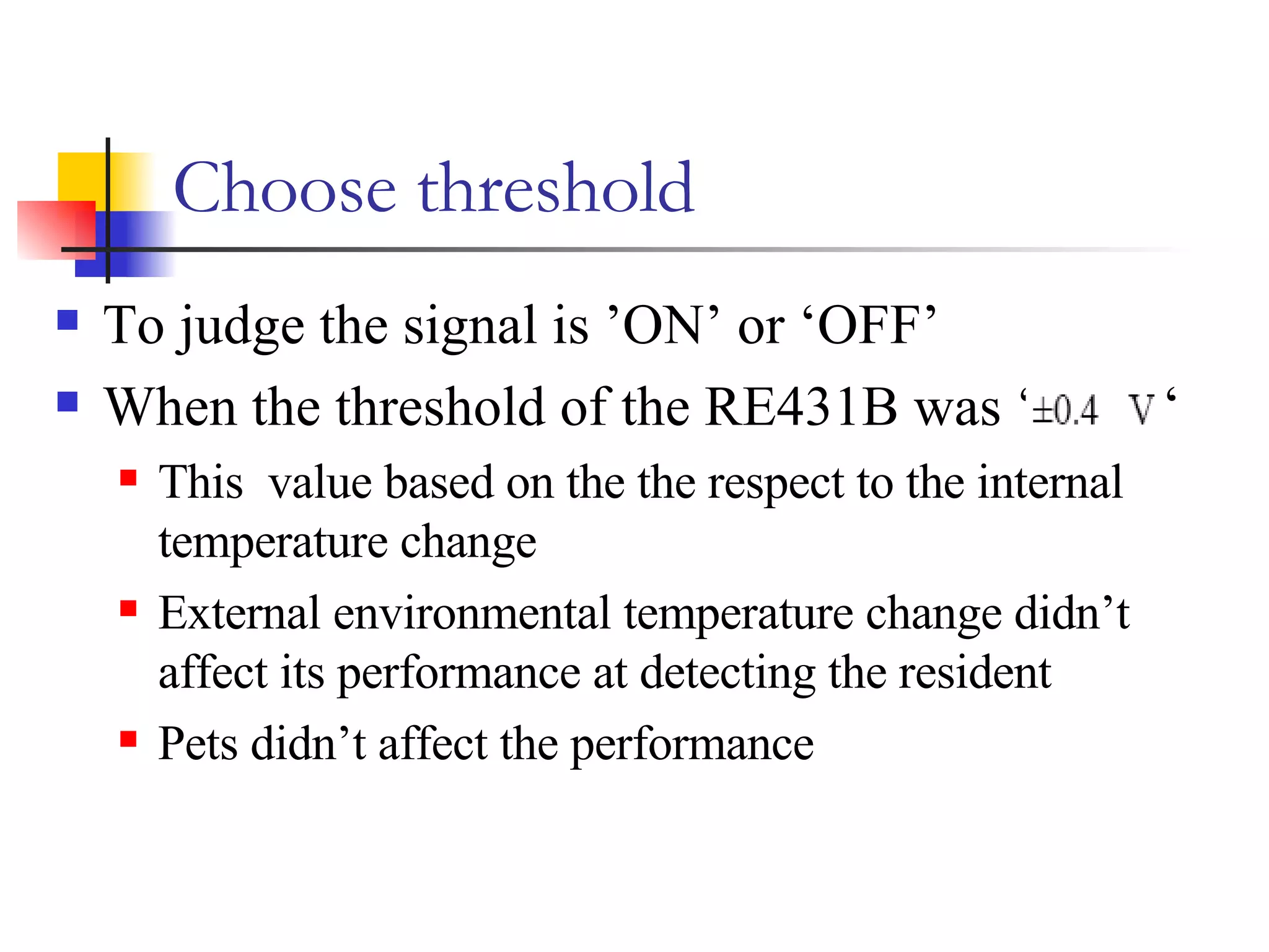Choose threshold  To judge the signal is ’ON’ or ‘OFF’ When the threshold of the RE431B was ‘  ‘ This  value based on the the respect to the internal temperature change  External environmental temperature change didn’t affect its performance at detecting the resident Pets didn’t affect the performance  