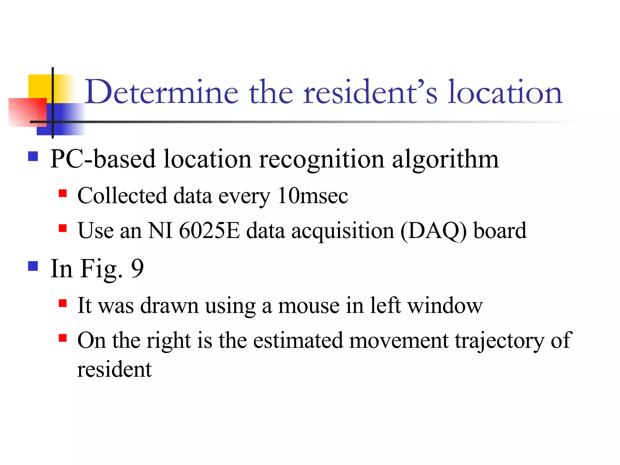 Determine the resident’s location PC-based location recognition algorithm Collected data every 10msec Use an NI 6025E data acquisition (DAQ) board In Fig. 9 It was drawn using a mouse in left window On the right is the estimated movement trajectory of resident 