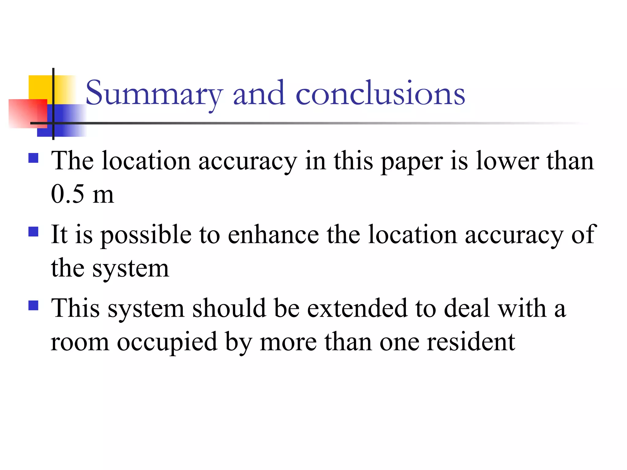 Summary and conclusions The location accuracy in this paper is lower than 0.5 m It is possible to enhance the location accuracy of the system This system should be extended to deal with a room occupied by more than one resident 