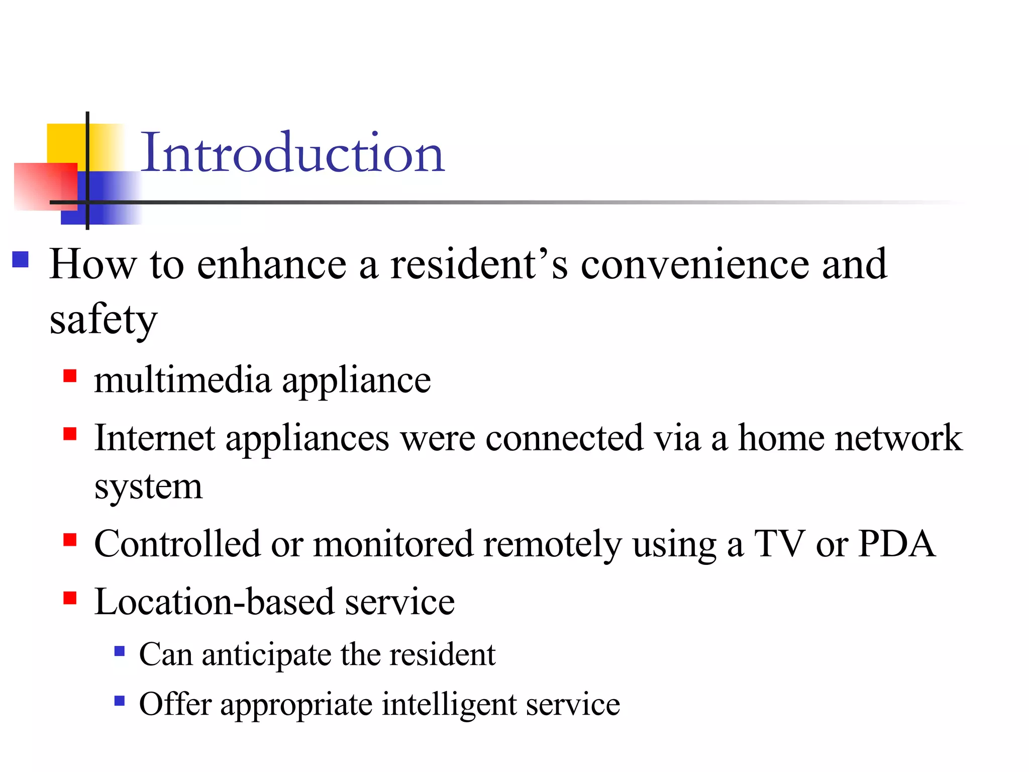 Introduction How to enhance a resident’s convenience and safety multimedia appliance Internet appliances were connected via a home network system Controlled or monitored remotely using a TV or PDA Location-based service Can anticipate the resident Offer appropriate intelligent service 