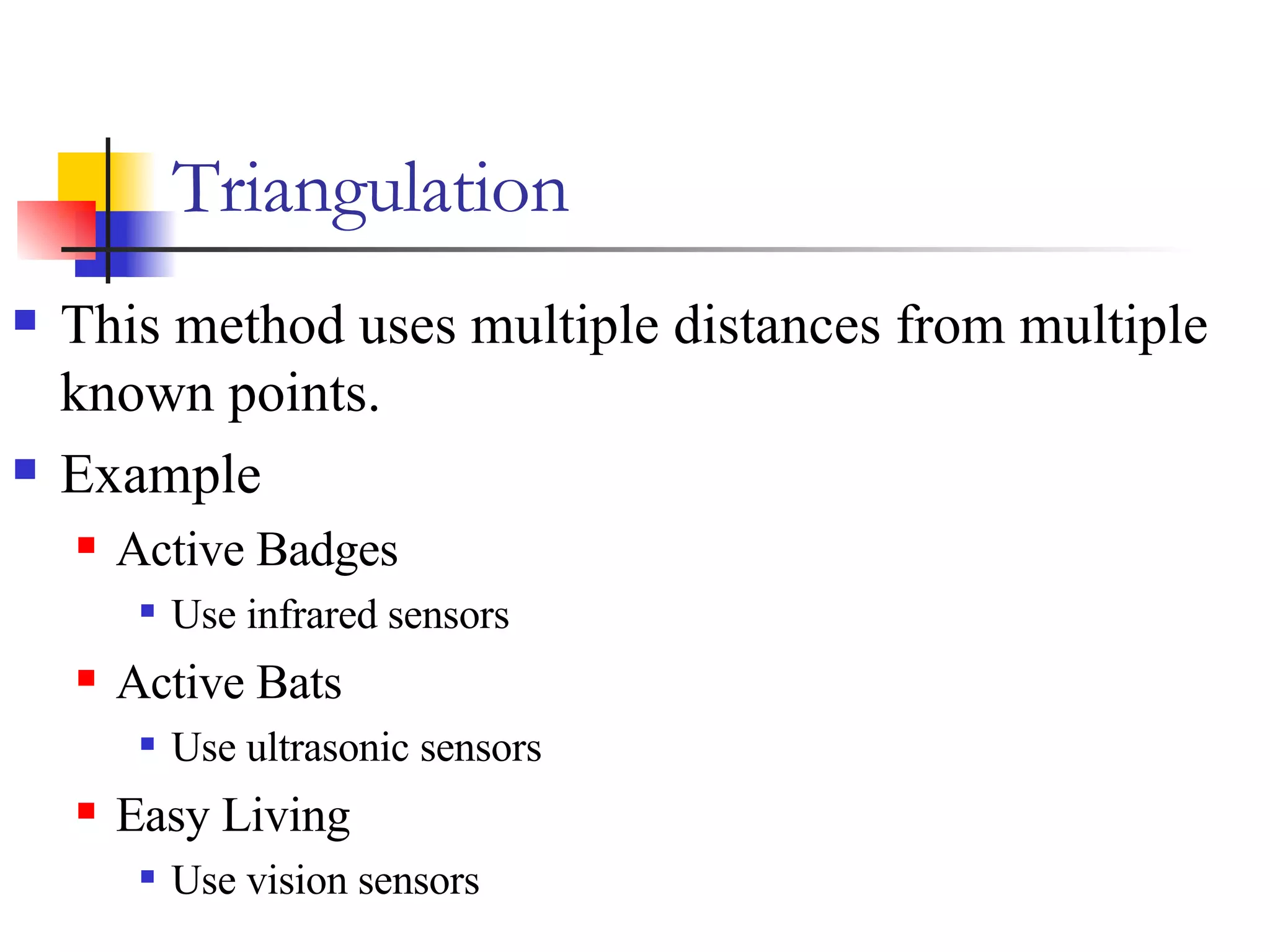 Triangulation   This method uses multiple distances from multiple known points.  Example Active Badges Use infrared sensors Active Bats Use ultrasonic sensors Easy Living Use vision sensors 