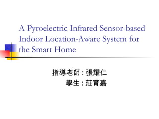 A Pyroelectric Infrared Sensor-based Indoor Location-Aware System for the Smart Home 指導老師 : 張耀仁 學生 : 莊育嘉 