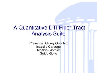 A Quantitative DTI Fiber Tract Analysis Suite Presenter: Casey Goodlett Isabelle Corouge Matthieu Jomier Guido Gerig 