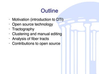 Outline Motivation (introduction to DTI) Open source technology Tractography Clustering and manual editing Analysis of fiber tracts Contributions to open source 