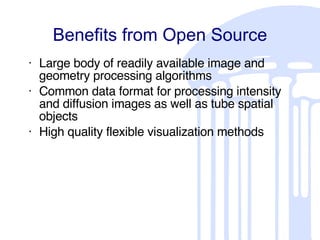 Benefits from Open Source Large body of readily available image and geometry processing algorithms Common data format for processing intensity and diffusion images as well as tube spatial objects High quality flexible visualization methods 