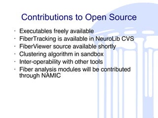 Contributions to Open Source Executables freely available FiberTracking is available in NeuroLib CVS FiberViewer source available shortly Clustering algorithm in sandbox Inter-operability with other tools Fiber analysis modules will be contributed through NAMIC 