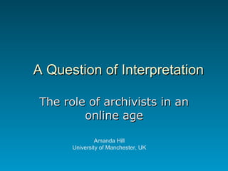 A Question of Interpretation The role of archivists in an online age Amanda Hill University of Manchester, UK 