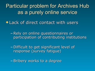 Particular problem for Archives Hub as a purely online service <ul><li>Lack of direct contact with users </li></ul><ul><ul...