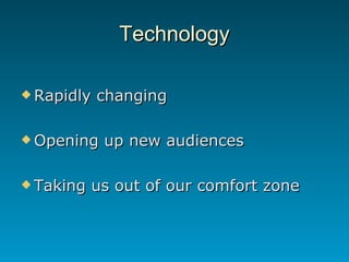Technology <ul><li>Rapidly changing </li></ul><ul><li>Opening up new audiences </li></ul><ul><li>Taking us out of our comf...