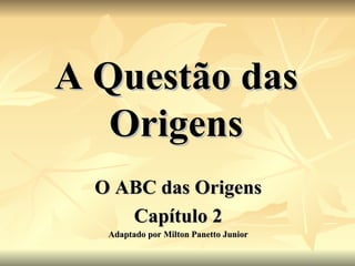 A Questão das Origens O ABC das Origens Capítulo 2 Adaptado por Milton Panetto Junior 