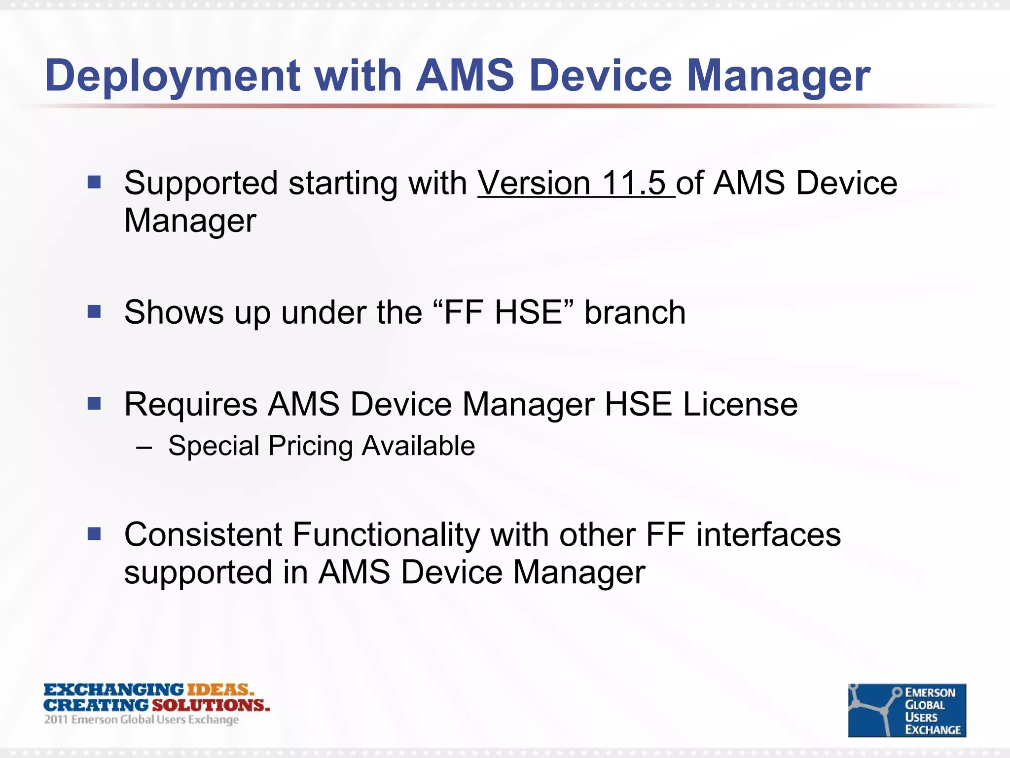 Supported starting with  Version 11.5  of AMS Device Manager Shows up under the “FF HSE” branch Requires AMS Device Manager HSE License Special Pricing Available Consistent Functionality with other FF interfaces supported in AMS Device Manager Deployment with AMS Device Manager 
