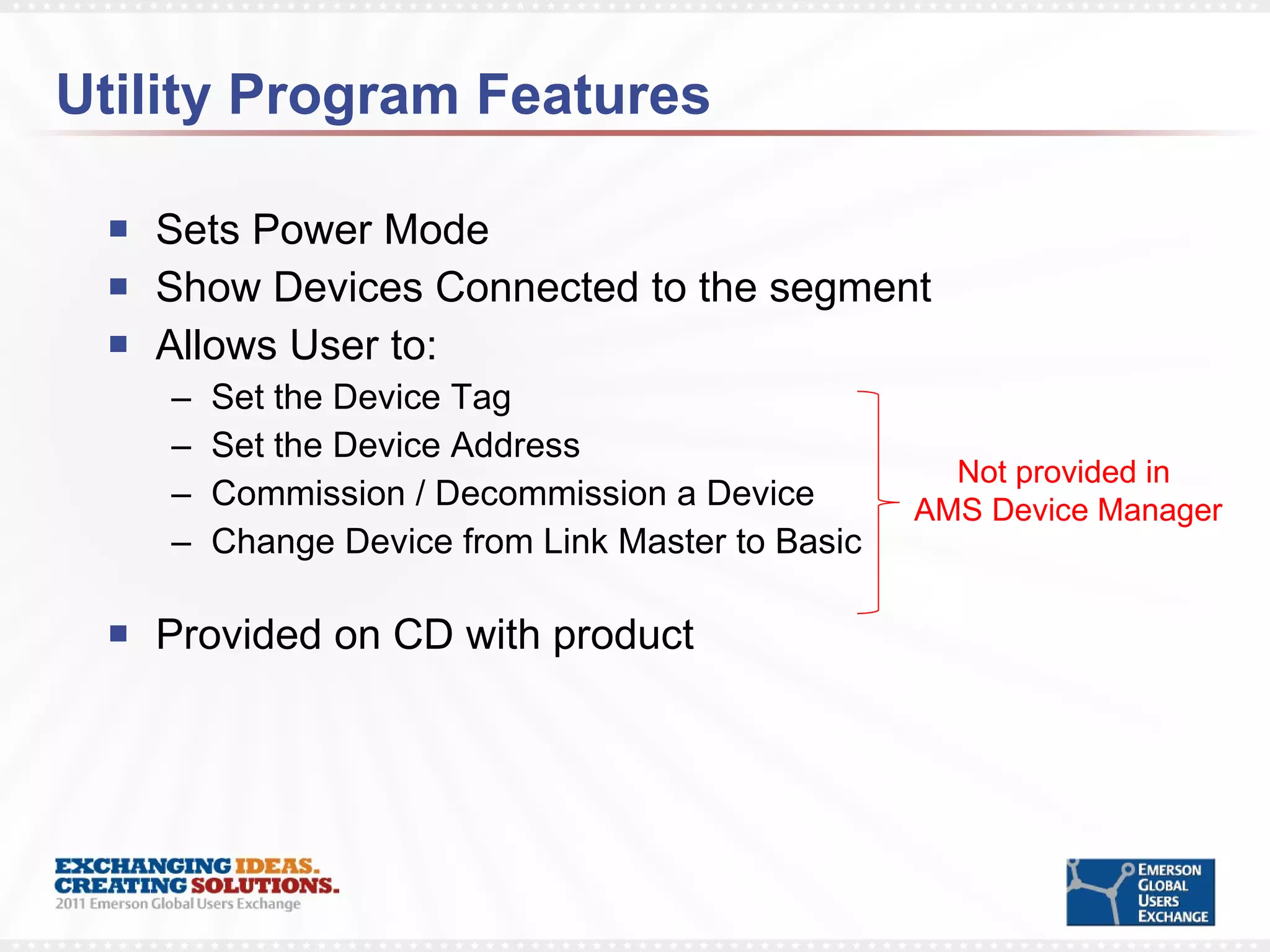 Utility Program Features Sets Power Mode  Show Devices Connected to the segment Allows User to: Set the Device Tag Set the Device Address Commission / Decommission a Device Change Device from Link Master to Basic Provided on CD with product Not provided in  AMS Device Manager 