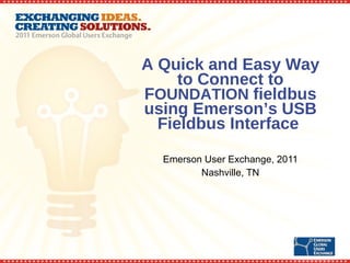A Quick and Easy Way to Connect to F OUNDATION  fieldbus using Emerson’s USB Fieldbus Interface  Emerson User Exchange, 2011 Nashville, TN 