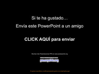 Si te ha gustado…Si te ha gustado…
Envía este PowerPoint a un amigoEnvía este PowerPoint a un amigo
CLICK AQUÍ para enviarCLICK AQUÍ para enviar
Muchas más Presentaciones PPS en www.powerpoints.orgMuchas más Presentaciones PPS en www.powerpoints.org
Si quieres suscribirte y recibir powerpoints gratis en tu email pulsa aquí
 