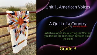 Unit 1. American Voices
A Quilt of a Country
Which county is she referring to? What do
you think is the connection between it and
the quilt?
Grade 9
by Anna Quindlen
 