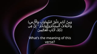 (ِ‫ض‬ْ‫ر‬‫َأْل‬‫ا‬َ‫و‬ ِ
‫ات‬َ‫او‬َ‫م‬َّ‫الس‬ ُ‫ق‬ْ‫ل‬َ‫خ‬ ِ‫ه‬ِ‫ات‬َ‫آي‬ ْ‫ن‬ِ‫م‬َ‫و‬
‫ي‬ِ‫ف‬ َّ‫ن‬‫ِإ‬ ْ‫م‬ُ‫ك‬ِ‫ان‬َ‫و‬ْ‫ل‬‫َأ‬
َ‫و‬ْ‫م‬ُ‫ك‬ِ‫ت‬َ‫ن‬ِ‫س‬ْ‫ل‬‫َأ‬ ُ‫ف‬ ‫اَل‬ِ‫ت‬ْ‫اخ‬َ‫و‬
ۚ
َ‫ين‬ِ‫م‬ِ‫ل‬‫ا‬َ‫ع‬ْ‫ل‬ِّ‫ل‬ ٍ
‫ات‬َ‫ي‬ ‫آَل‬ َ
‫ك‬ِ‫ل‬َٰ‫ذ‬)
What’s the meaning of this
verse?
 