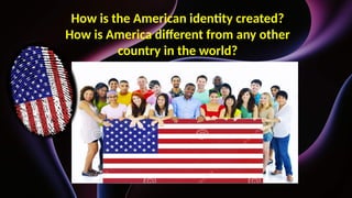 How is the American identity created?
How is America different from any other
country in the world?
 